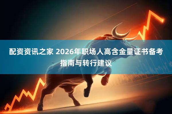 配资资讯之家 2026年职场人高含金量证书备考指南与转行建议