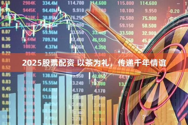 2025股票配资 以茶为礼,传递千年情谊