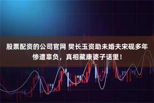 股票配资的公司官网 樊长玉资助未婚夫宋砚多年惨遭辜负,真相藏康婆子话里!