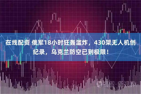 在线配资 俄军18小时狂轰滥炸,430架无人机创纪录,乌克兰防空已到极限!