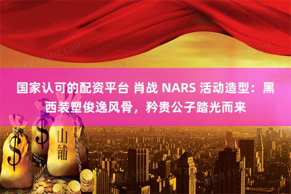 国家认可的配资平台 肖战 NARS 活动造型:黑西装塑俊逸风骨,矜贵公子踏光而来