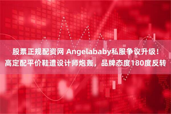 股票正规配资网 Angelababy私服争议升级!高定配平价鞋遭设计师炮轰,品牌态度180度反转