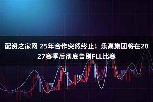 配资之家网 25年合作突然终止!乐高集团将在2027赛季后彻底告别FLL比赛