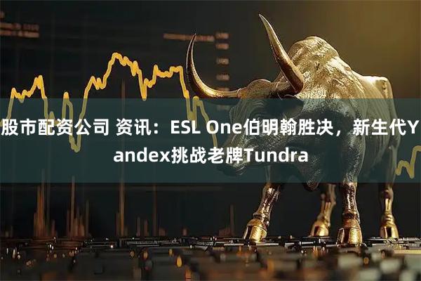 股市配资公司 资讯：ESL One伯明翰胜决，新生代Yandex挑战老牌Tundra