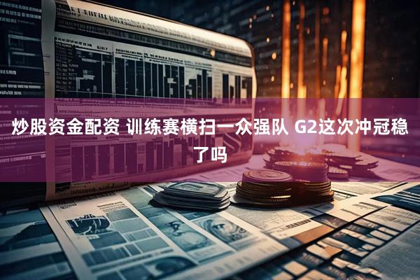 炒股资金配资 训练赛横扫一众强队 G2这次冲冠稳了吗