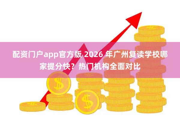 配资门户app官方版 2026 年广州复读学校哪家提分快？热门机构全面对比