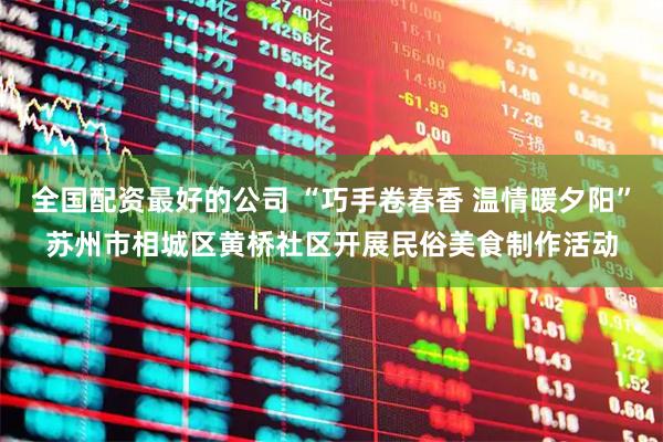 全国配资最好的公司 “巧手卷春香 温情暖夕阳”苏州市相城区黄桥社区开展民俗美食制作活动