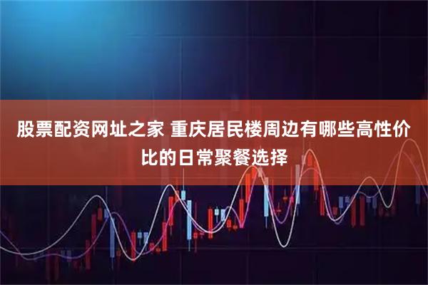 股票配资网址之家 重庆居民楼周边有哪些高性价比的日常聚餐选择