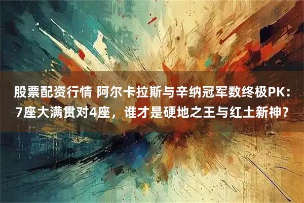 股票配资行情 阿尔卡拉斯与辛纳冠军数终极PK：7座大满贯对4座，谁才是硬地之王与红土新神？