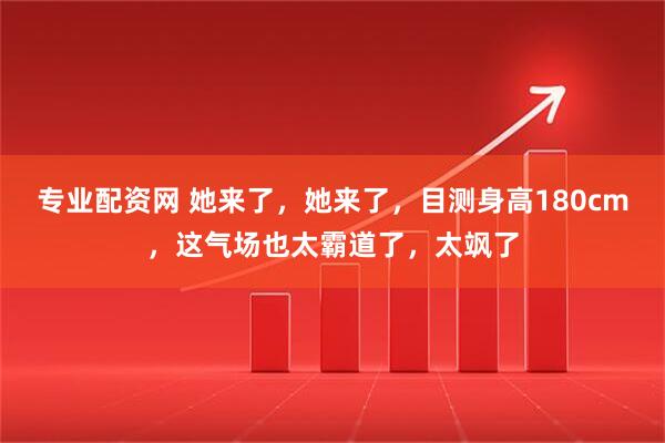 专业配资网 她来了，她来了，目测身高180cm，这气场也太霸道了，太飒了
