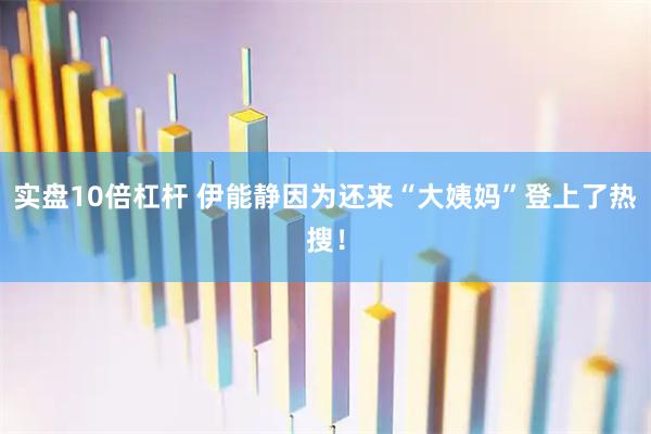 实盘10倍杠杆 伊能静因为还来“大姨妈”登上了热搜！