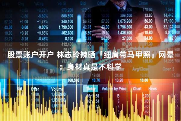 股票账户开户 林志玲辣晒「细肩带马甲照」　网晕：身材真是不科学