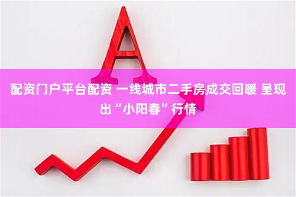 配资门户平台配资 一线城市二手房成交回暖 呈现出“小阳春”行情