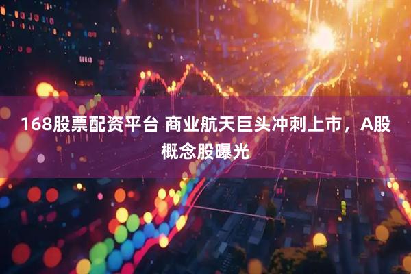 168股票配资平台 商业航天巨头冲刺上市，A股概念股曝光
