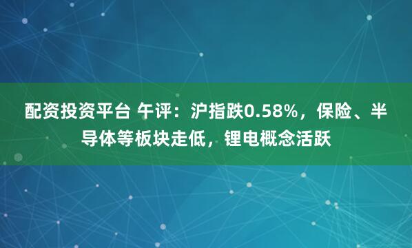 配资投资平台 午评：沪指跌0.58%，保险、半导体等板块走低，锂电概念活跃