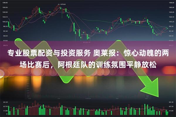 专业股票配资与投资服务 奥莱报:惊心动魄的两场比赛后,阿根廷队的训练氛围平静放松
