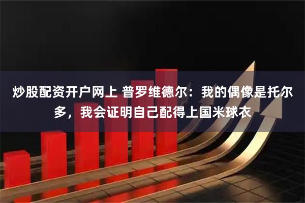 炒股配资开户网上 普罗维德尔:我的偶像是托尔多,我会证明自己配得上国米球衣